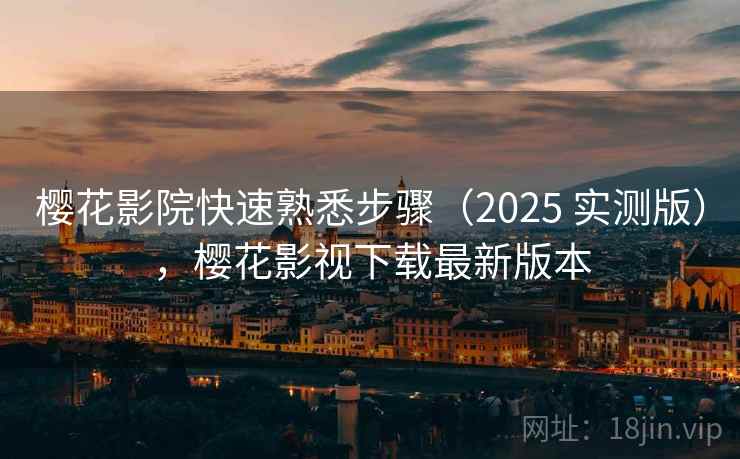 樱花影院快速熟悉步骤（2025 实测版），樱花影视下载最新版本