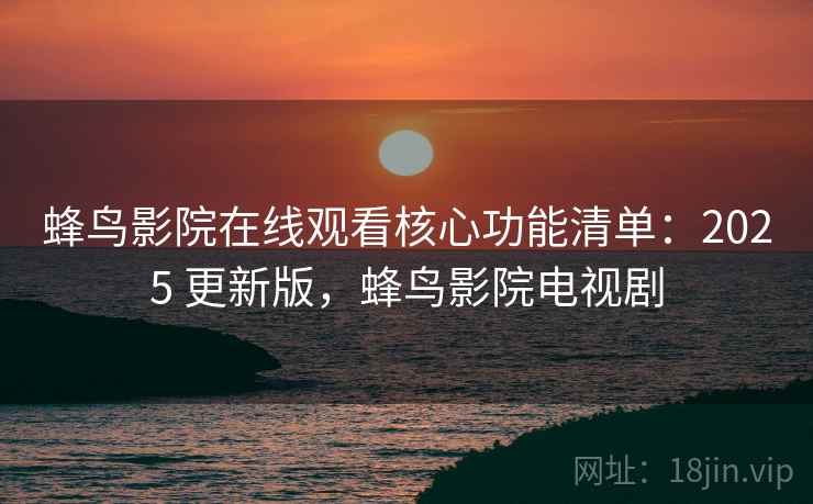 蜂鸟影院在线观看核心功能清单：2025 更新版，蜂鸟影院电视剧