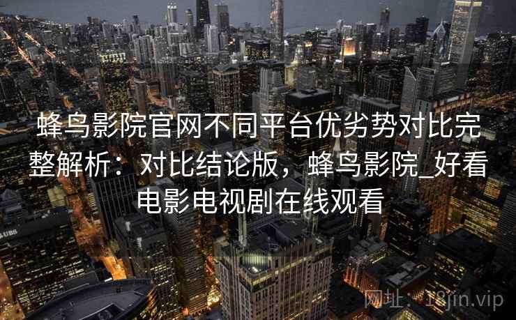 蜂鸟影院官网不同平台优劣势对比完整解析：对比结论版，蜂鸟影院_好看电影电视剧在线观看