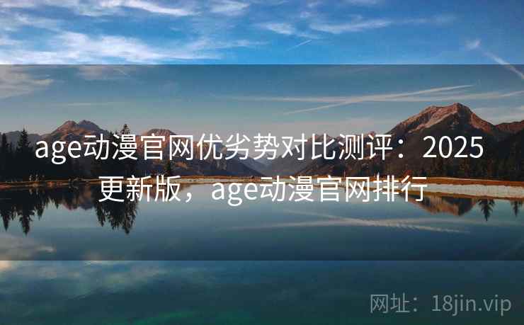 age动漫官网优劣势对比测评：2025 更新版，age动漫官网排行