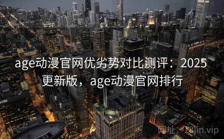 age动漫官网优劣势对比测评：2025 更新版，age动漫官网排行