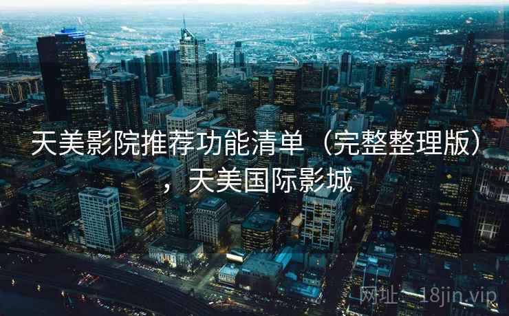 天美影院推荐功能清单（完整整理版），天美国际影城