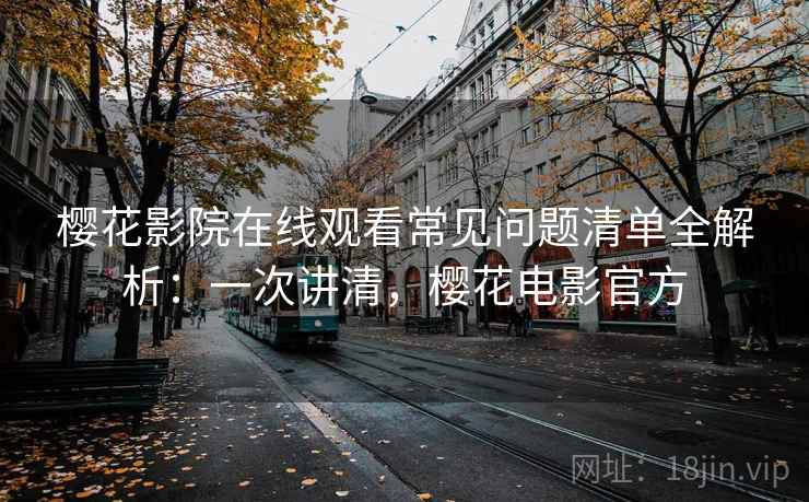 樱花影院在线观看常见问题清单全解析：一次讲清，樱花电影官方