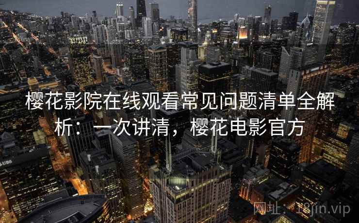 樱花影院在线观看常见问题清单全解析：一次讲清，樱花电影官方