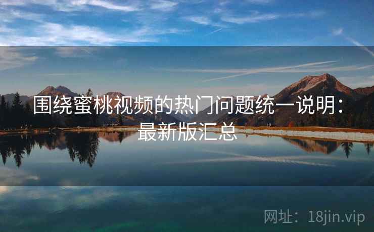 围绕蜜桃视频的热门问题统一说明：最新版汇总