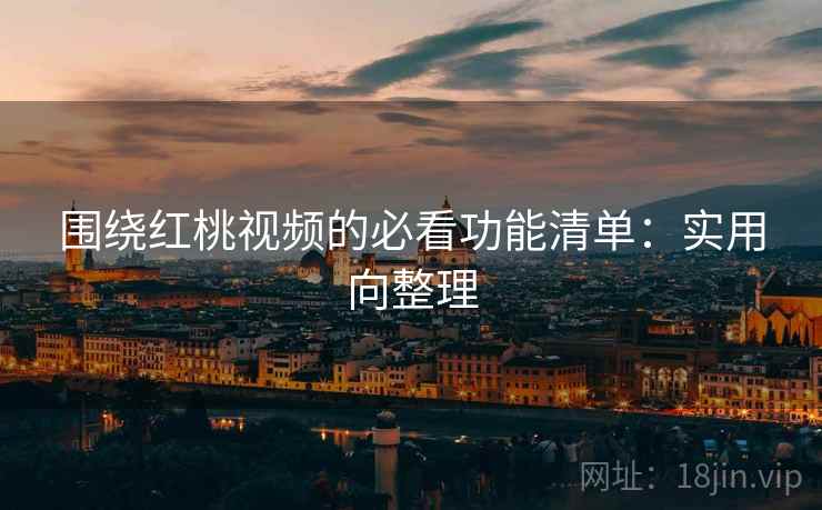 围绕红桃视频的必看功能清单：实用向整理