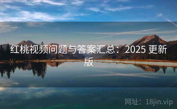 红桃视频问题与答案汇总：2025 更新版