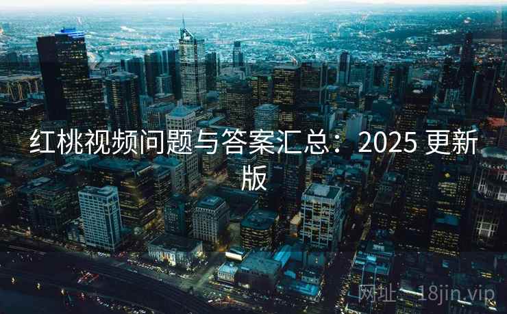 红桃视频问题与答案汇总：2025 更新版