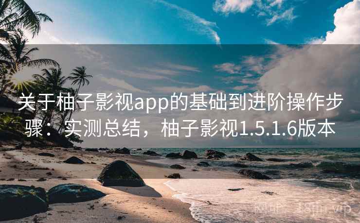关于柚子影视app的基础到进阶操作步骤：实测总结，柚子影视1.5.1.6版本