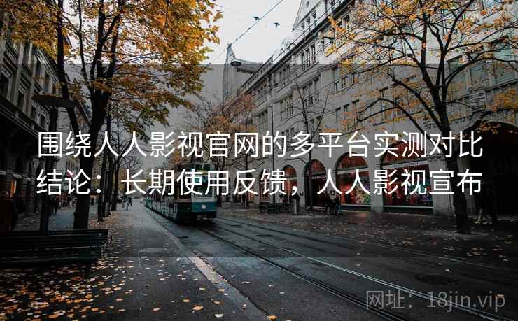 围绕人人影视官网的多平台实测对比结论：长期使用反馈，人人影视宣布