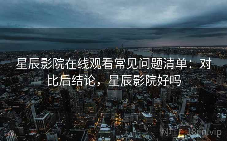 星辰影院在线观看常见问题清单：对比后结论，星辰影院好吗