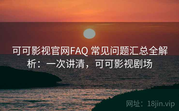 可可影视官网FAQ 常见问题汇总全解析：一次讲清，可可影视剧场