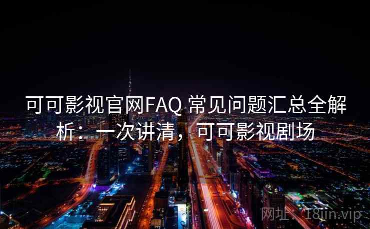 可可影视官网FAQ 常见问题汇总全解析：一次讲清，可可影视剧场