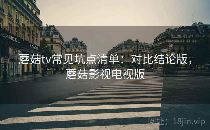 蘑菇tv常见坑点清单：对比结论版，蘑菇影视电视版