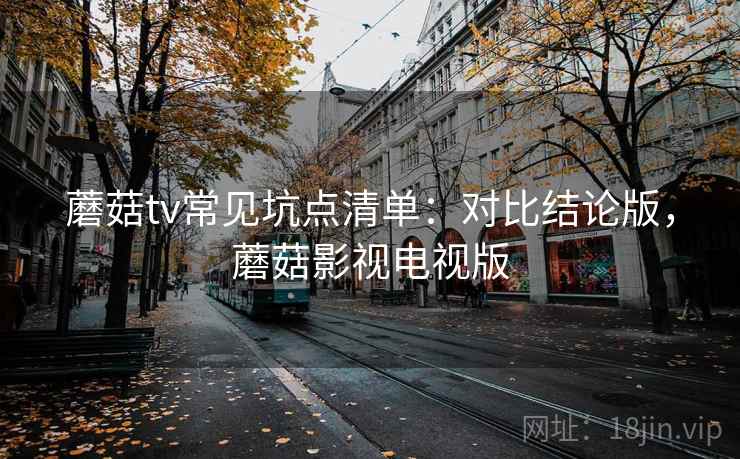 蘑菇tv常见坑点清单：对比结论版，蘑菇影视电视版