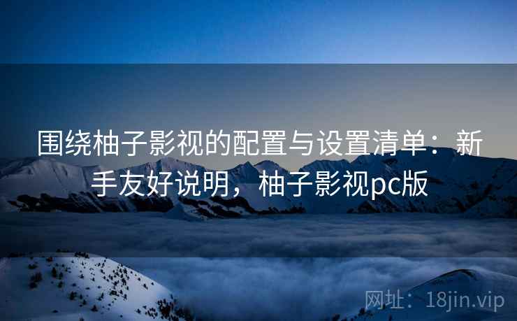 围绕柚子影视的配置与设置清单：新手友好说明，柚子影视pc版