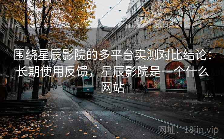 围绕星辰影院的多平台实测对比结论：长期使用反馈，星辰影院是一个什么网站