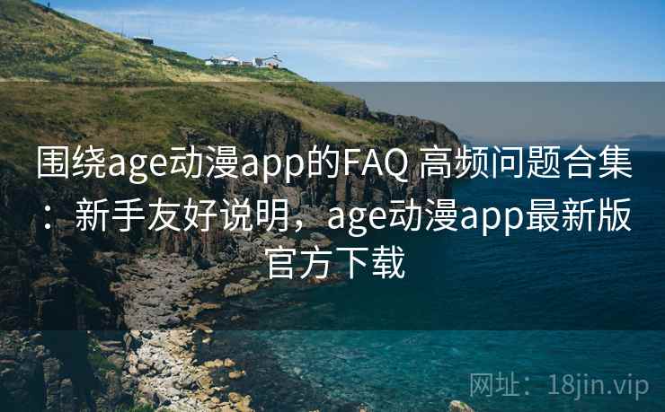 围绕age动漫app的FAQ 高频问题合集：新手友好说明，age动漫app最新版官方下载