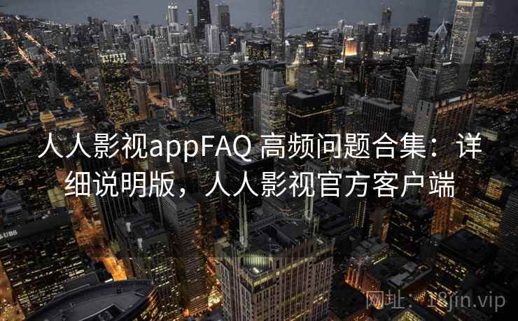 人人影视appFAQ 高频问题合集：详细说明版，人人影视官方客户端