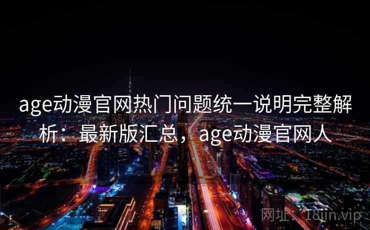 age动漫官网热门问题统一说明完整解析：最新版汇总，age动漫官网人