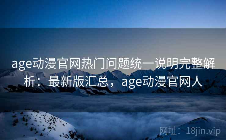 age动漫官网热门问题统一说明完整解析：最新版汇总，age动漫官网人