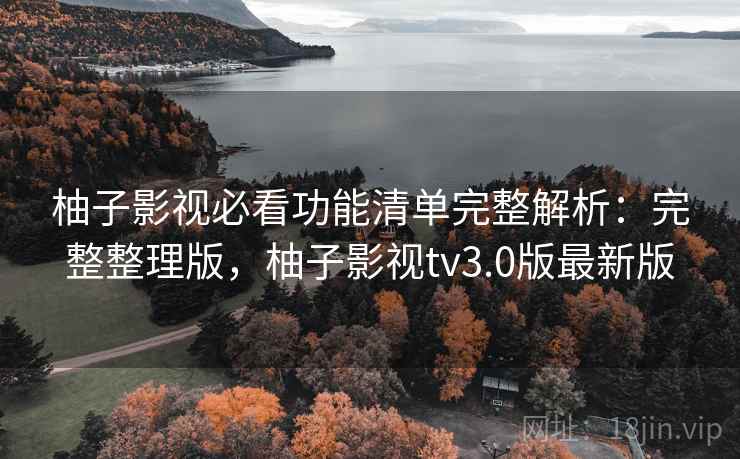 柚子影视必看功能清单完整解析：完整整理版，柚子影视tv3.0版最新版