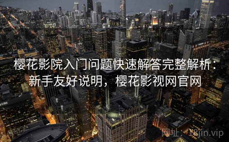 樱花影院入门问题快速解答完整解析：新手友好说明，樱花影视网官网