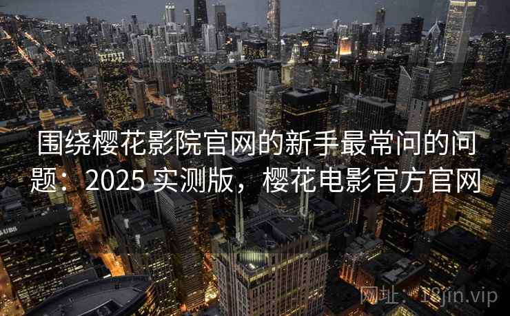 围绕樱花影院官网的新手最常问的问题：2025 实测版，樱花电影官方官网