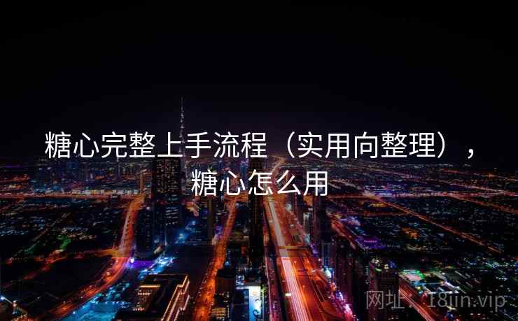 糖心完整上手流程（实用向整理），糖心怎么用