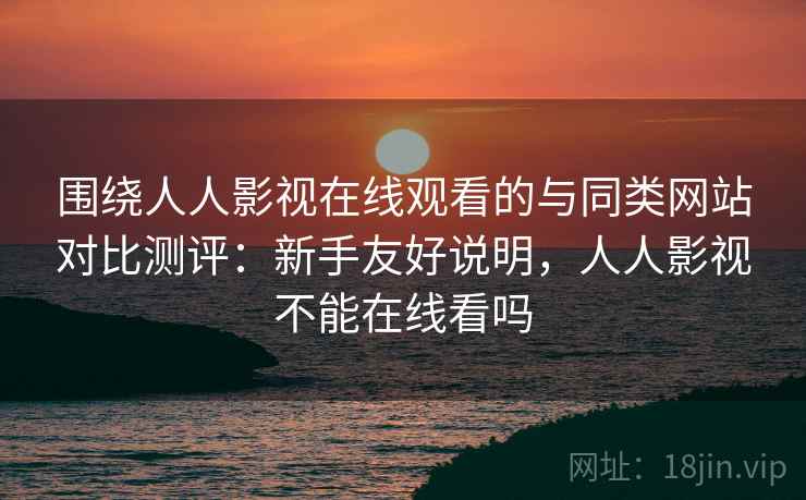 围绕人人影视在线观看的与同类网站对比测评：新手友好说明，人人影视不能在线看吗