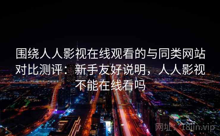 围绕人人影视在线观看的与同类网站对比测评：新手友好说明，人人影视不能在线看吗
