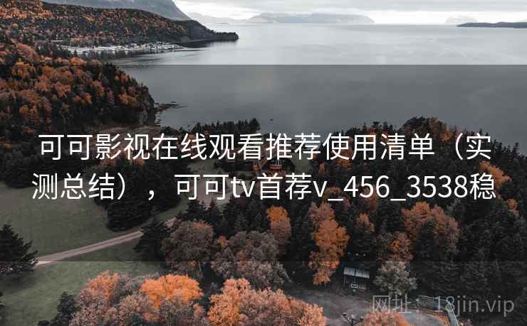 可可影视在线观看推荐使用清单（实测总结），可可tv首荐v_456_3538稳