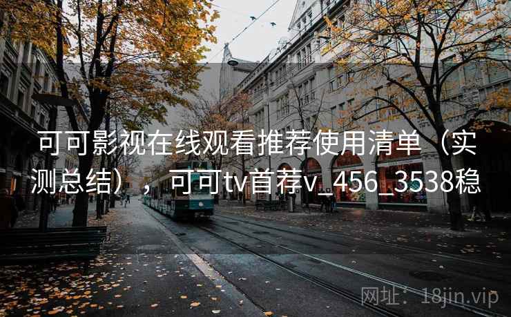 可可影视在线观看推荐使用清单（实测总结），可可tv首荐v_456_3538稳