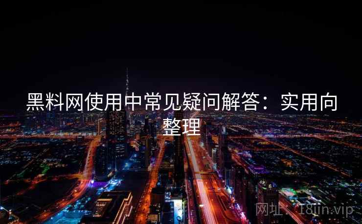 黑料网使用中常见疑问解答：实用向整理