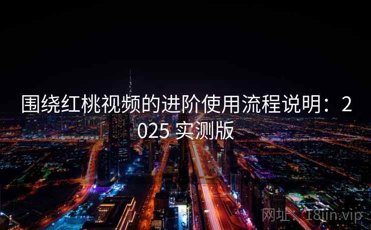 围绕红桃视频的进阶使用流程说明：2025 实测版