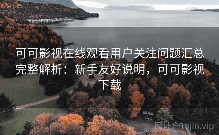 可可影视在线观看用户关注问题汇总完整解析：新手友好说明，可可影视下载