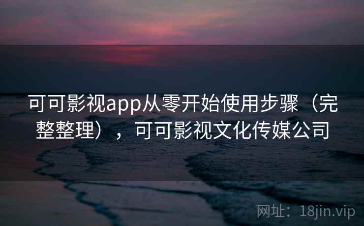可可影视app从零开始使用步骤(完整整理),可可影视文化传媒公司 可可影视app从零开始使用步骤(完整整理),可可影视文化传媒公司