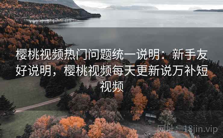 樱桃视频热门问题统一说明：新手友好说明，樱桃视频每天更新说万补短视频