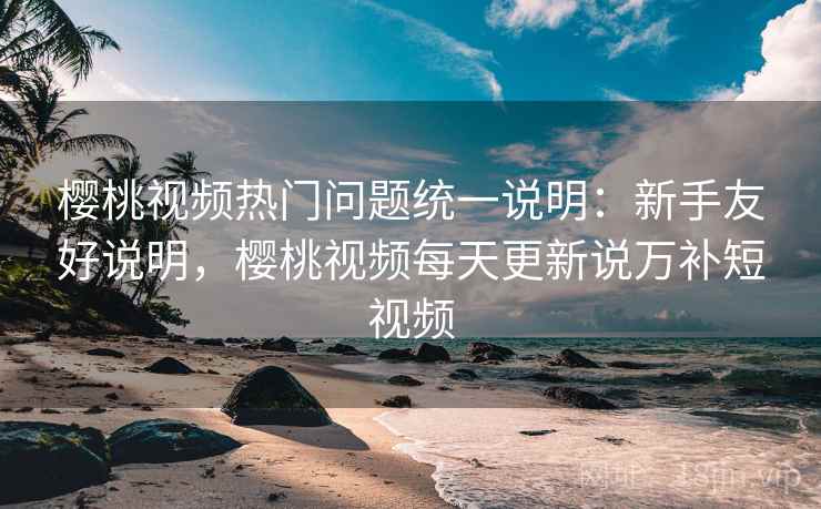樱桃视频热门问题统一说明：新手友好说明，樱桃视频每天更新说万补短视频