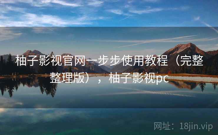 柚子影视官网一步步使用教程（完整整理版），柚子影视pc