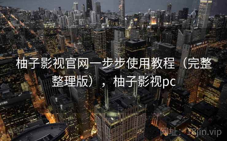 柚子影视官网一步步使用教程(完整整理版),柚子影视pc 柚子影视官网一步步使用教程(完整整理版),柚子影视pc