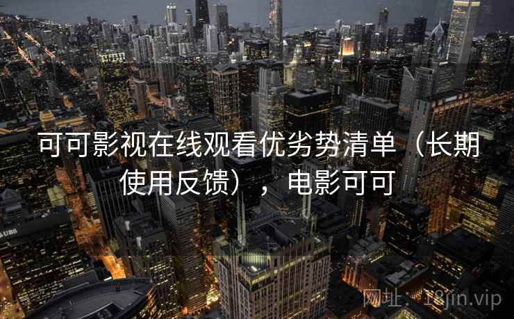 可可影视在线观看优劣势清单(长期使用反馈),电影可可 可可影视在线观看优劣势清单(长期使用反馈),电影可可