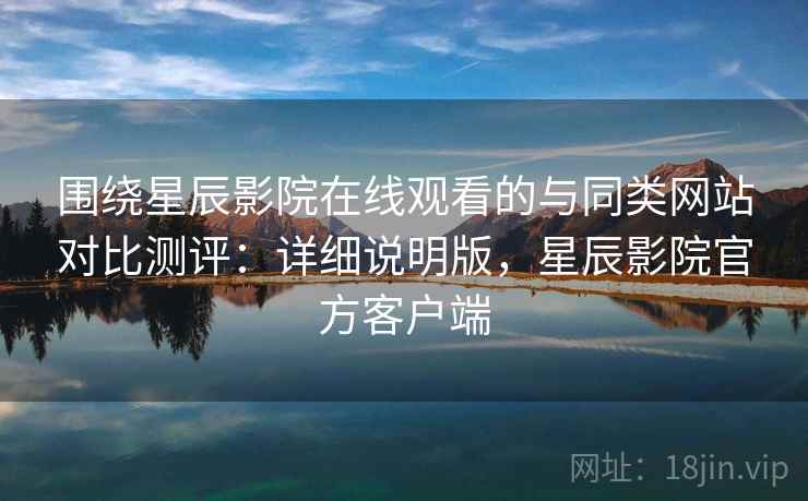围绕星辰影院在线观看的与同类网站对比测评:详细说明版,星辰影院官方客户端 围绕星辰影院在线观看的与同类网站对比测评:详细说明版,星辰影院官方客户端