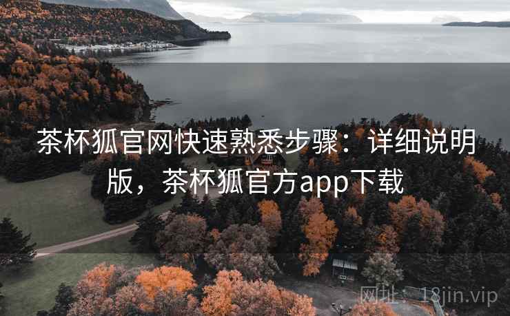 茶杯狐官网快速熟悉步骤：详细说明版，茶杯狐官方app下载