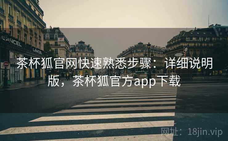 茶杯狐官网快速熟悉步骤：详细说明版，茶杯狐官方app下载