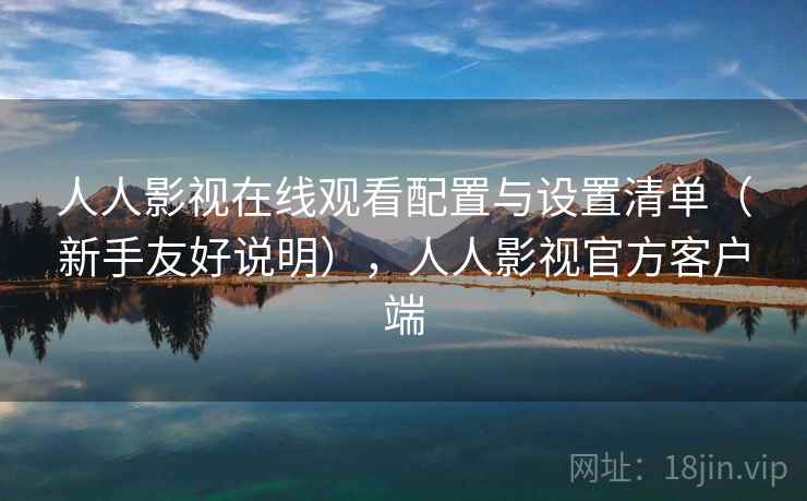 人人影视在线观看配置与设置清单（新手友好说明），人人影视官方客户端