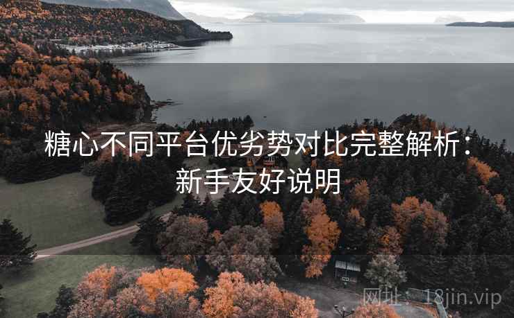 糖心不同平台优劣势对比完整解析：新手友好说明
