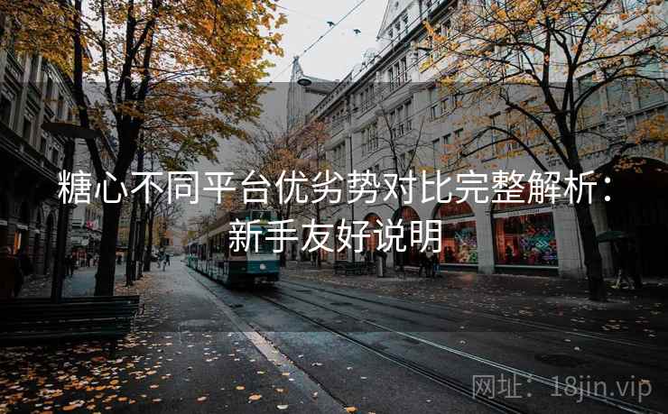 糖心不同平台优劣势对比完整解析:新手友好说明 糖心不同平台优劣势对比完整解析:新手友好说明