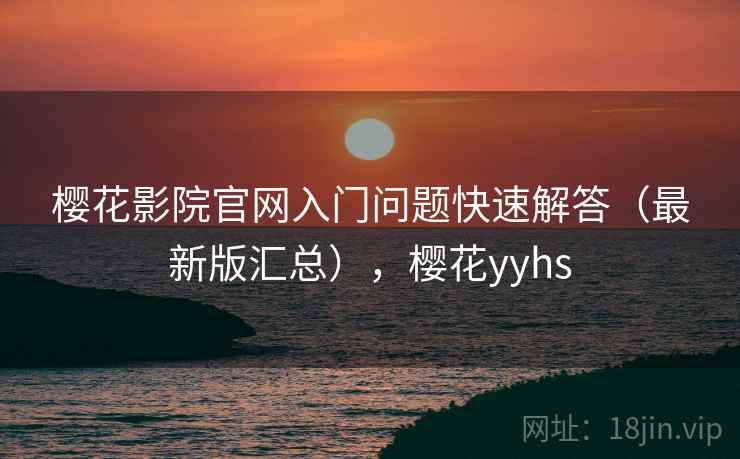 樱花影院官网入门问题快速解答(最新版汇总),樱花yyhs 樱花影院官网入门问题快速解答(最新版汇总),樱花yyhs