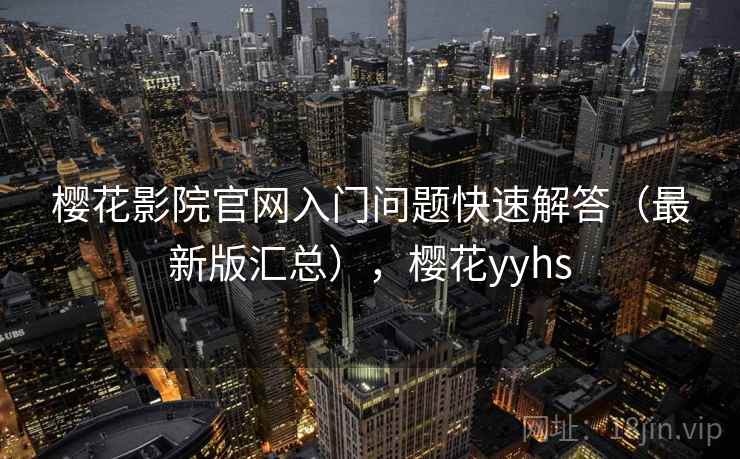樱花影院官网入门问题快速解答（最新版汇总），樱花yyhs